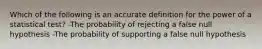 Which of the following is an accurate definition for the power of a statistical test? -The probability of rejecting a false null hypothesis ​-The probability of supporting a false null hypothesis