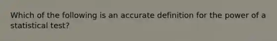 ​Which of the following is an accu<a href='https://www.questionai.com/knowledge/k9bKFtNieI-rate-definition' class='anchor-knowledge'>rate definition</a> for the power of a statistical test?