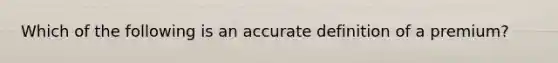 Which of the following is an accu<a href='https://www.questionai.com/knowledge/k9bKFtNieI-rate-definition' class='anchor-knowledge'>rate definition</a> of a premium?