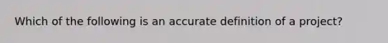 Which of the following is an accurate definition of a project?