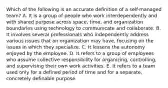 Which of the following is an accurate definition of a self-managed team? A. It is a group of people who work interdependently and with shared purpose across space, time, and organization boundaries using technology to communicate and collaborate. B. It involves several professionals who independently address various issues that an organization may have, focusing on the issues in which they specialize. C. It lessens the autonomy enjoyed by the employee. D. It refers to a group of employees who assume collective responsibility for organizing, controlling, and supervising their own work activities. E. It refers to a team used only for a defined period of time and for a separate, concretely definable purpose.