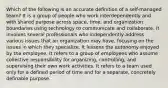 Which of the following is an accurate definition of a self-managed team? It is a group of people who work interdependently and with shared purpose across space, time, and organization boundaries using technology to communicate and collaborate. It involves several professionals who independently address various issues that an organization may have, focusing on the issues in which they specialize. It lessens the autonomy enjoyed by the employee. It refers to a group of employees who assume collective responsibility for organizing, controlling, and supervising their own work activities. It refers to a team used only for a defined period of time and for a separate, concretely definable purpose.