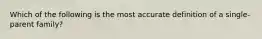 Which of the following is the most accurate definition of a single-parent family?