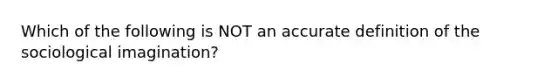 Which of the following is NOT an accu<a href='https://www.questionai.com/knowledge/k9bKFtNieI-rate-definition' class='anchor-knowledge'>rate definition</a> of the sociological imagination?