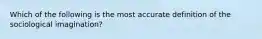 Which of the following is the most accurate definition of the sociological imagination?