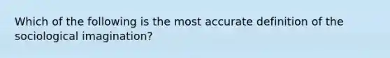 Which of the following is the most accurate definition of the sociological imagination?