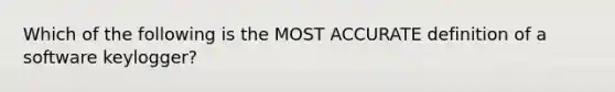 Which of the following is the MOST ACCURATE definition of a software keylogger?