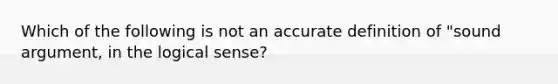 Which of the following is not an accurate definition of "sound argument, in the logical sense?