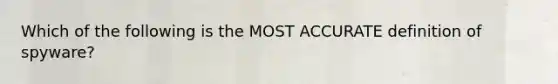 Which of the following is the MOST ACCURATE definition of spyware?