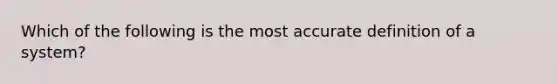 Which of the following is the most accurate definition of a system?