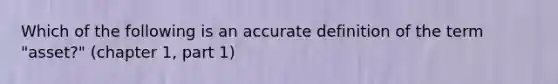 Which of the following is an accurate definition of the term "asset?" (chapter 1, part 1)