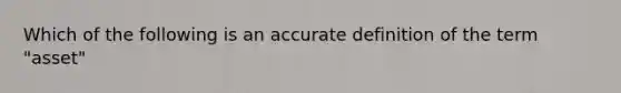 Which of the following is an accurate definition of the term "asset"