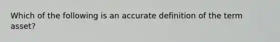 Which of the following is an accurate definition of the term asset?