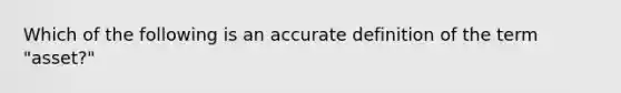 Which of the following is an accurate definition of the term "asset?"