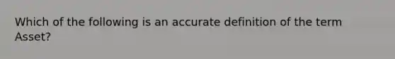 Which of the following is an accurate definition of the term Asset?