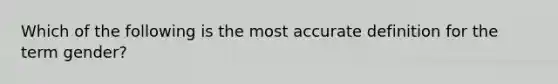 Which of the following is the most accurate definition for the term gender?