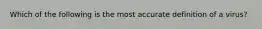 Which of the following is the most accurate definition of a virus?