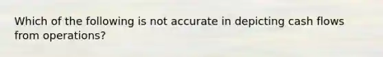 Which of the following is not accurate in depicting cash flows from operations?