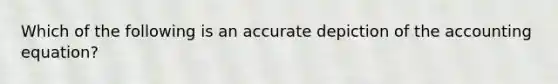 Which of the following is an accurate depiction of the accounting equation?