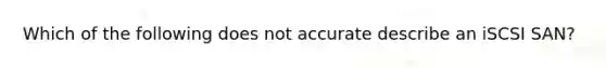 Which of the following does not accurate describe an iSCSI SAN?