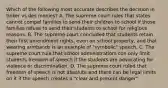 Which of the following most accurate describes the decision in tinker vs des monies? A. The supreme court rules that states cannot compel families to send their children to school if those families refuse to send their students to school for religious reasons. B. The supreme court concluded that students retain their first amendment rights, even on school property, and that wearing armbands is an example of "symbolic" speech. C. The supreme court rule that school administratiors con only limit students freedom of speech if the students are advocating for violence or discrimination. D. The supreme court ruled that freedom of speech is not absolute and there can be legal limits on it if the speech creates a "clear and present danger"