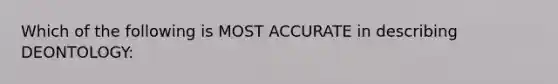 Which of the following is MOST ACCURATE in describing DEONTOLOGY: