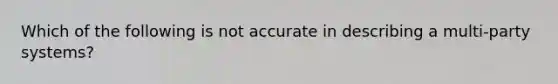 Which of the following is not accurate in describing a multi-party systems?