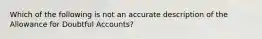 Which of the following is not an accurate description of the Allowance for Doubtful Accounts?