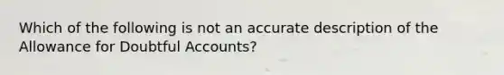 Which of the following is not an accurate description of the Allowance for Doubtful Accounts?