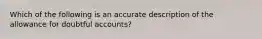 Which of the following is an accurate description of the allowance for doubtful accounts?