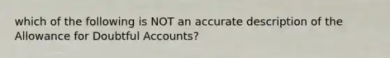 which of the following is NOT an accurate description of the Allowance for Doubtful Accounts?