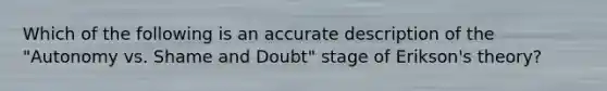 Which of the following is an accurate description of the "Autonomy vs. Shame and Doubt" stage of Erikson's theory?