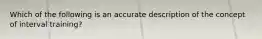 Which of the following is an accurate description of the concept of interval training?
