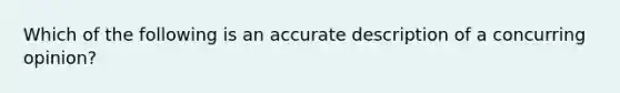 Which of the following is an accurate description of a concurring opinion?