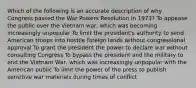 Which of the following is an accurate description of why Congress passed the War Powers Resolution in 1973? To appease the public over the Vietnam war, which was becoming increasingly unpopular To limit the president's authority to send American troops into hostile foreign lands without congressional approval To grant the president the power to declare war without consulting Congress To bypass the president and the military to end the Vietnam War, which was increasingly unpopular with the American public To limit the power of the press to publish sensitive war materials during times of conflict