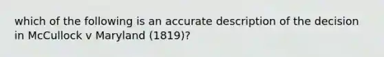 which of the following is an accurate description of the decision in McCullock v Maryland (1819)?