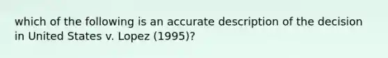 which of the following is an accurate description of the decision in United States v. Lopez (1995)?