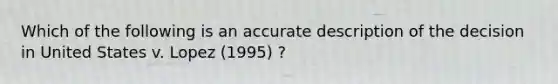 Which of the following is an accurate description of the decision in United States v. Lopez (1995) ?