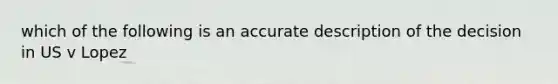 which of the following is an accurate description of the decision in US v Lopez