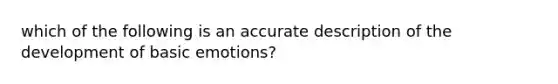 which of the following is an accurate description of the development of basic emotions?