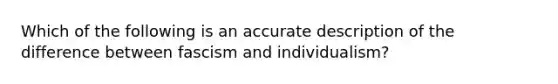 Which of the following is an accurate description of the difference between fascism and individualism?