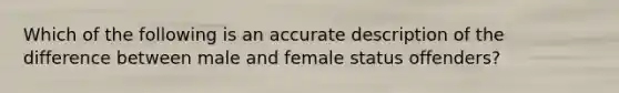 Which of the following is an accurate description of the difference between male and female status offenders?