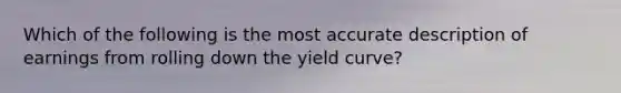 Which of the following is the most accurate description of earnings from rolling down the yield curve?