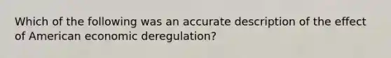 Which of the following was an accurate description of the effect of American economic deregulation?