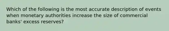 Which of the following is the most accurate description of events when monetary authorities increase the size of commercial banks' excess reserves?