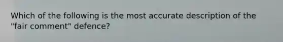 Which of the following is the most accurate description of the "fair comment" defence?