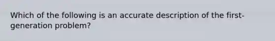 Which of the following is an accurate description of the first-generation problem?