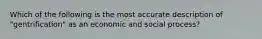 Which of the following is the most accurate description of "gentrification" as an economic and social process?