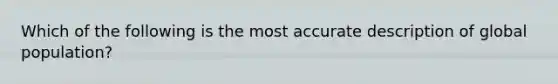 Which of the following is the most accurate description of global population?