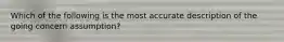 Which of the following is the most accurate description of the going concern assumption?